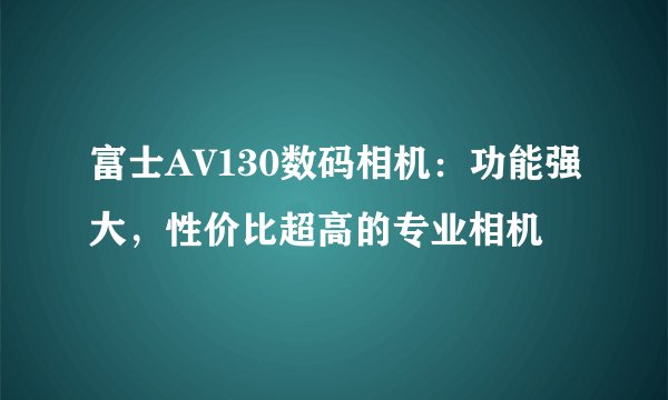 富士AV130数码相机：功能强大，性价比超高的专业相机