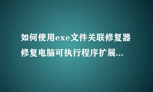 如何使用exe文件关联修复器修复电脑可执行程序扩展名文件关联问题？