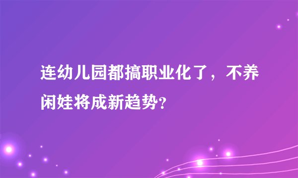 连幼儿园都搞职业化了，不养闲娃将成新趋势？