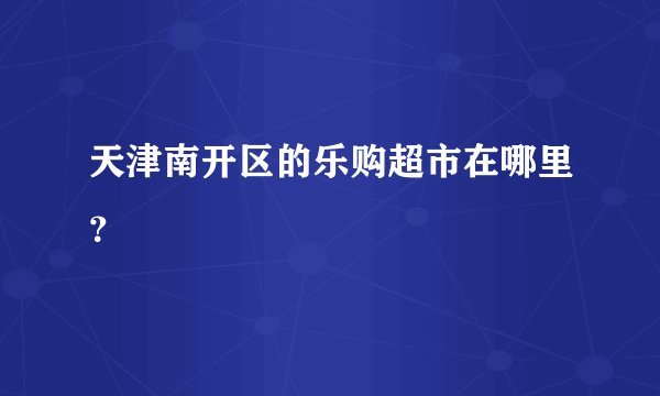 天津南开区的乐购超市在哪里？