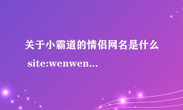 关于小霸道的情侣网名是什么 site:wenwen.soso.com