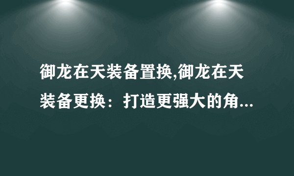 御龙在天装备置换,御龙在天装备更换:打造更强大的角色装备!