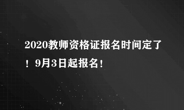 2020教师资格证报名时间定了!9月3日起报名!