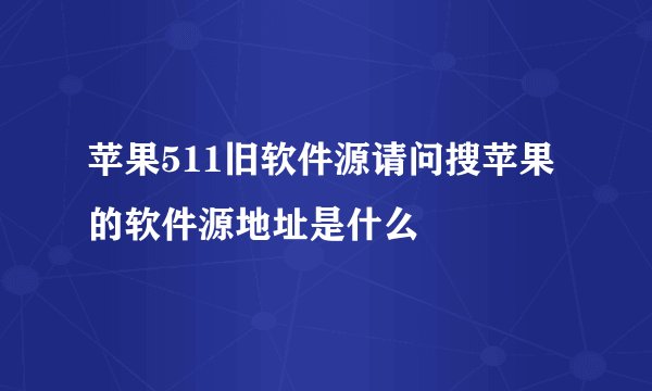 苹果511旧软件源请问搜苹果的软件源地址是什么