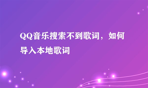 QQ音乐搜索不到歌词，如何导入本地歌词