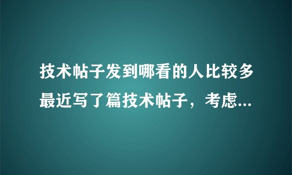 技术帖子发到哪看的人比较多最近写了篇技术帖子，考虑发到网上去供大