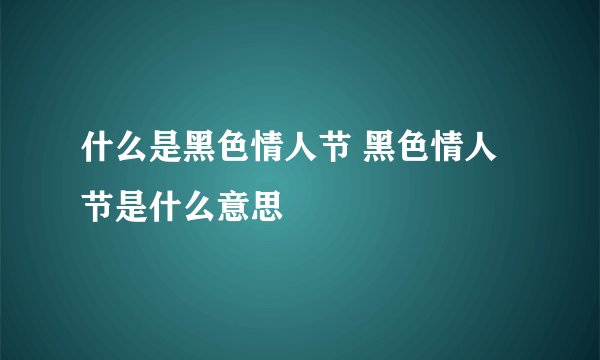 什么是黑色情人节 黑色情人节是什么意思
