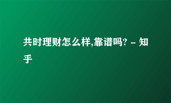 共时理财怎么样,靠谱吗? - 知乎