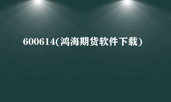 600614(鸿海期货软件下载)