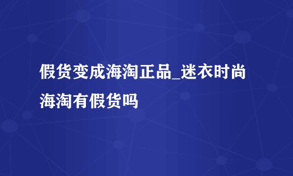 假货变成海淘正品_迷衣时尚海淘有假货吗