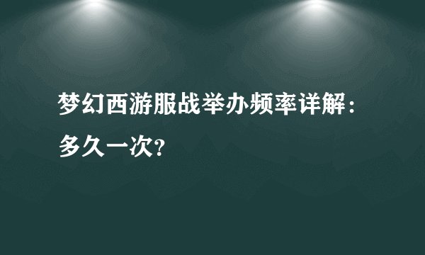 梦幻西游服战举办频率详解：多久一次？