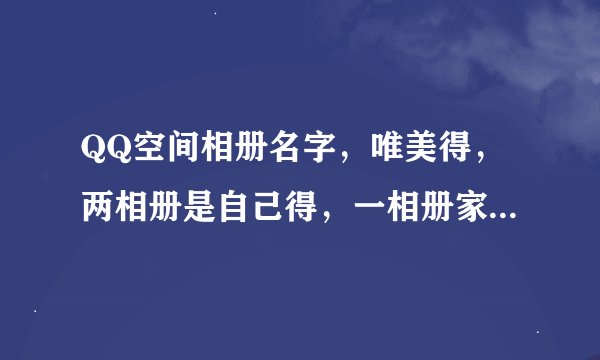 QQ空间相册名字，唯美得，两相册是自己得，一相册家人，一相册美图，一相册姐妹，一相册学校，一相册弟妹
