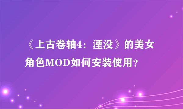《上古卷轴4：湮没》的美女角色MOD如何安装使用？