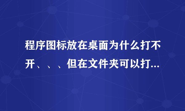 程序图标放在桌面为什么打不开、、、但在文件夹可以打开、这是怎嘛回事啊
