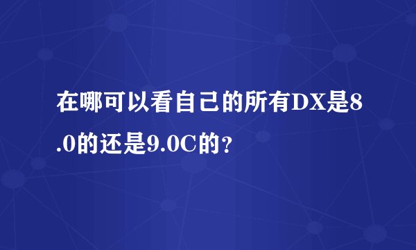 在哪可以看自己的所有DX是8.0的还是9.0C的？