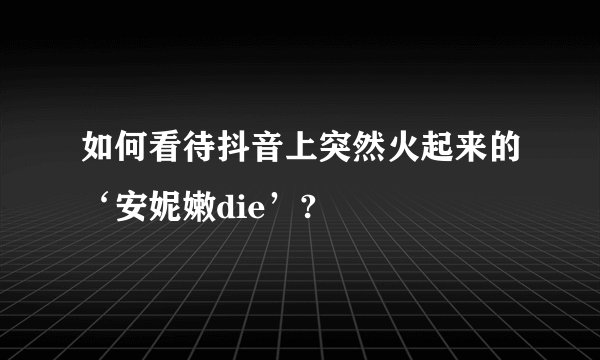 如何看待抖音上突然火起来的‘安妮嫩die’?