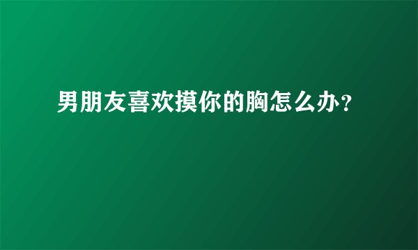男朋友喜欢摸你的胸怎么办？