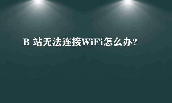 B 站无法连接WiFi怎么办?