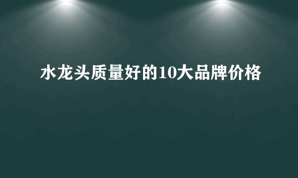 水龙头质量好的10大品牌价格