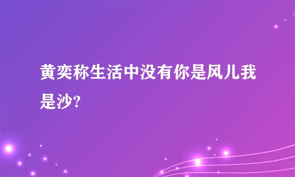 黄奕称生活中没有你是风儿我是沙?