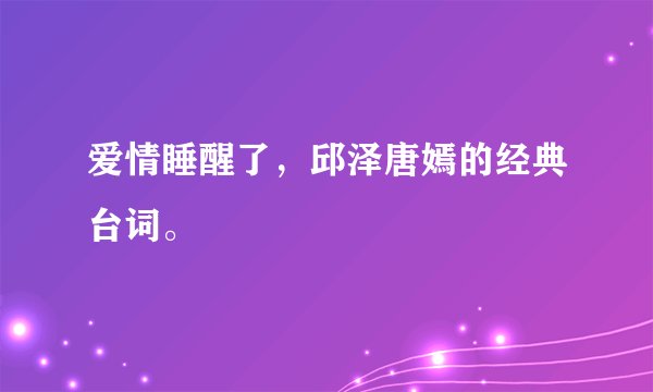 爱情睡醒了，邱泽唐嫣的经典台词。