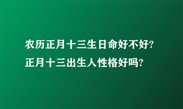 农历正月十三生日命好不好?正月十三出生人性格好吗?