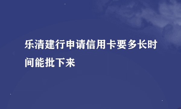 乐清建行申请信用卡要多长时间能批下来