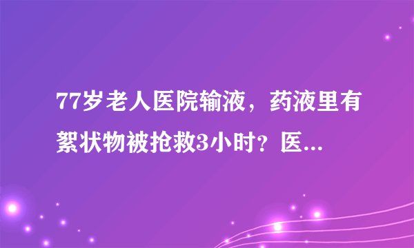 77岁老人医院输液，药液里有絮状物被抢救3小时？医院：待调查！