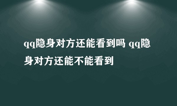 qq隐身对方还能看到吗 qq隐身对方还能不能看到