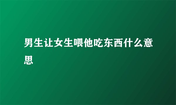 男生让女生喂他吃东西什么意思