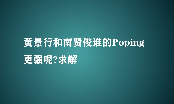 黄景行和南贤俊谁的Poping更强呢?求解