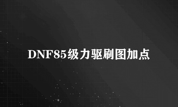 DNF85级力驱刷图加点