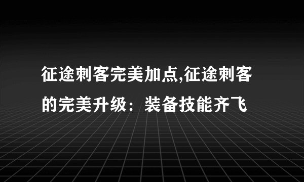 征途刺客完美加点,征途刺客的完美升级：装备技能齐飞