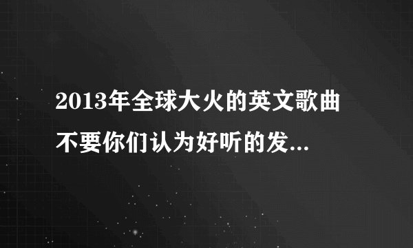 2013年全球大火的英文歌曲 不要你们认为好听的发给我 要全球大火的
