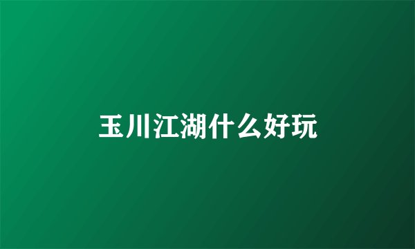 玉川江湖什么好玩