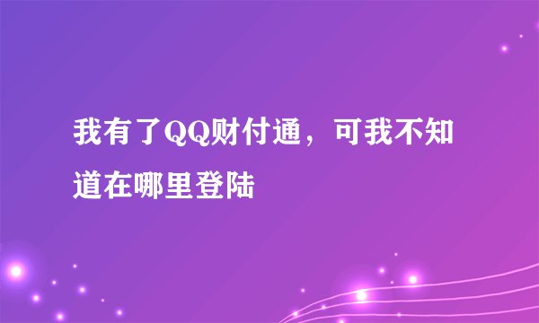 我有了QQ财付通，可我不知道在哪里登陆
