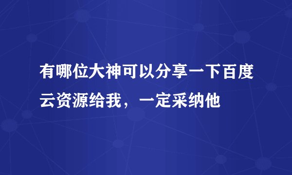 有哪位大神可以分享一下百度云资源给我，一定采纳他