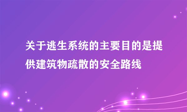 关于逃生系统的主要目的是提供建筑物疏散的安全路线