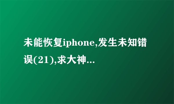 未能恢复iphone,发生未知错误(21),求大神指教?! - 知乎