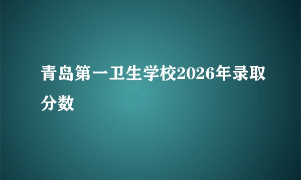 青岛第一卫生学校2026年录取分数