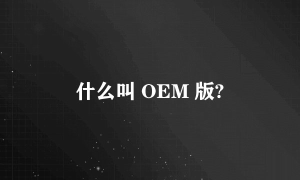 什么叫 OEM 版?