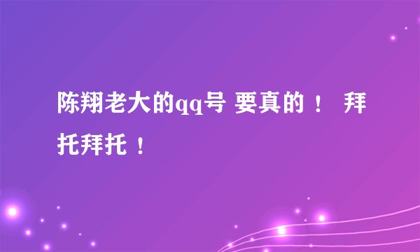 陈翔老大的qq号 要真的 ！ 拜托拜托 ！