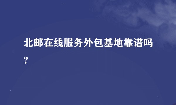 北邮在线服务外包基地靠谱吗?