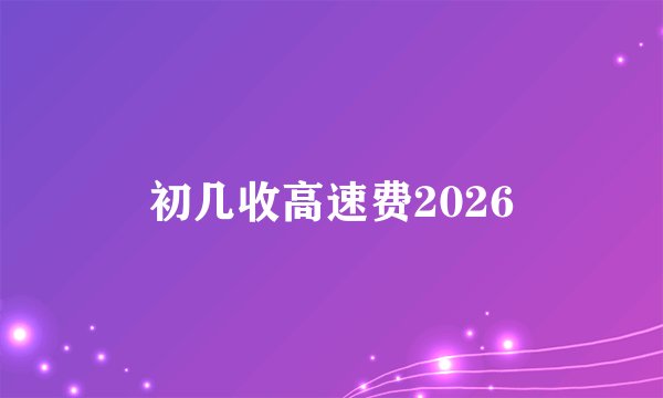 初几收高速费2026