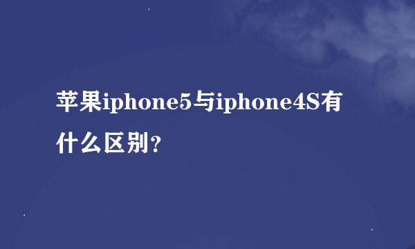 苹果iphone5与iphone4S有什么区别？