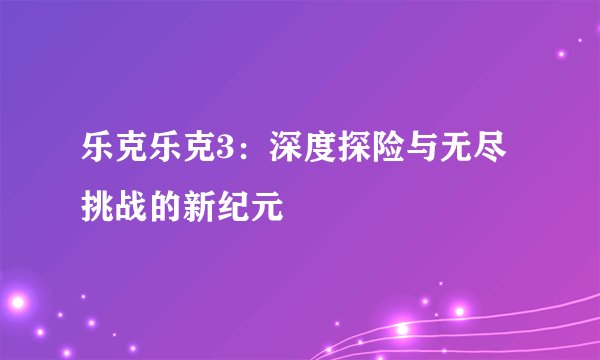 乐克乐克3:深度探险与无尽挑战的新纪元