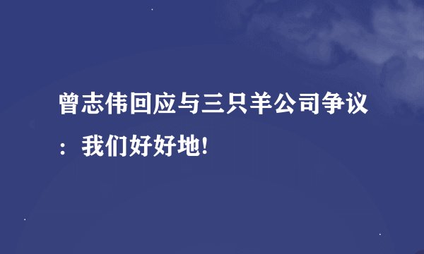 曾志伟回应与三只羊公司争议：我们好好地!