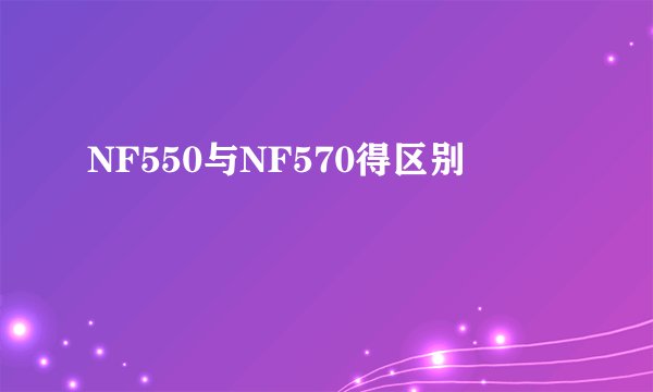 NF550与NF570得区别