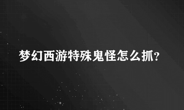 梦幻西游特殊鬼怪怎么抓？