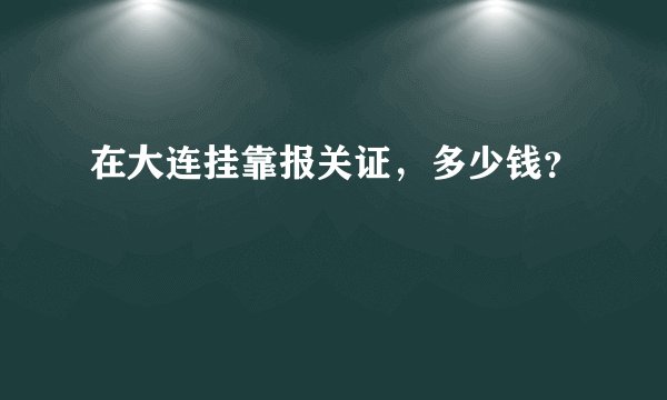 在大连挂靠报关证，多少钱？